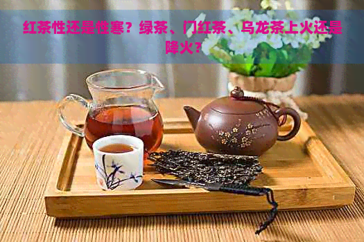 红茶性还是性寒？绿茶、门红茶、乌龙茶上火还是降火？