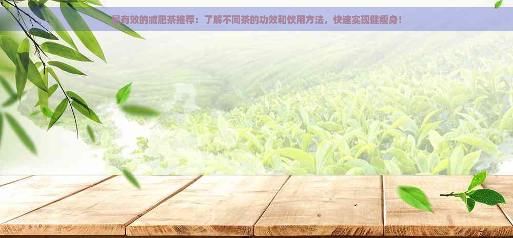 最有效的减肥茶推荐：了解不同茶的功效和饮用方法，快速实现健瘦身！