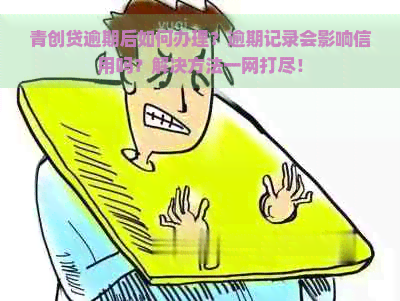 青创贷逾期后如何办理？逾期记录会影响信用吗？解决方法一网打尽！