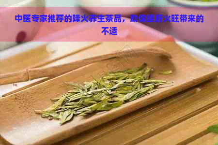 中医专家推荐的降火养生茶品，助你缓肝火旺带来的不适