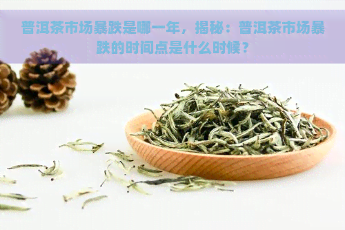 普洱茶市场暴跌是哪一年，揭秘：普洱茶市场暴跌的时间点是什么时候？