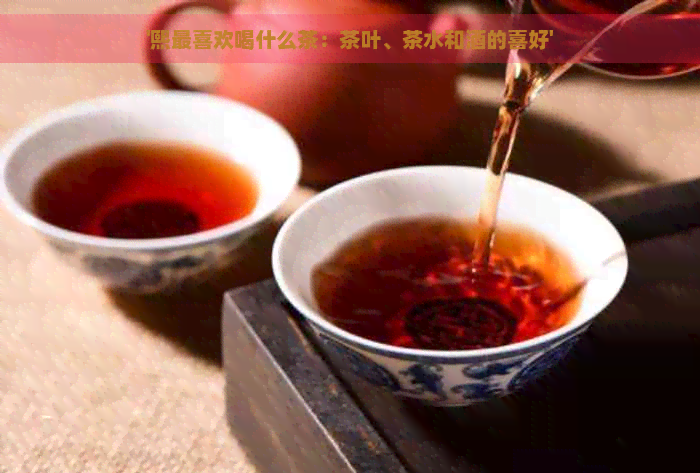 '熙最喜欢喝什么茶：茶叶、茶水和酒的喜好'