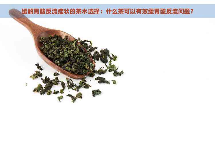 缓解胃酸反流症状的茶水选择：什么茶可以有效缓胃酸反流问题？