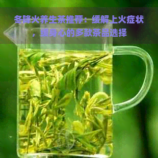 冬降火养生茶推荐：缓解上火症状，缓身心的多款茶品选择