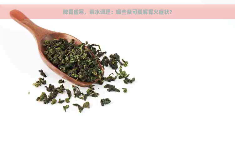 脾胃虚寒，茶水调理：哪些茶可缓解胃火症状？