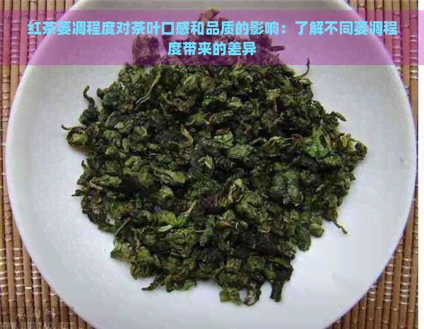 红茶萎凋程度对茶叶口感和品质的影响：了解不同萎凋程度带来的差异