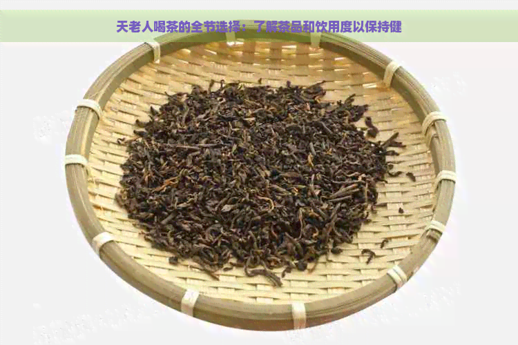 天老人喝茶的全节选择：了解茶品和饮用度以保持健