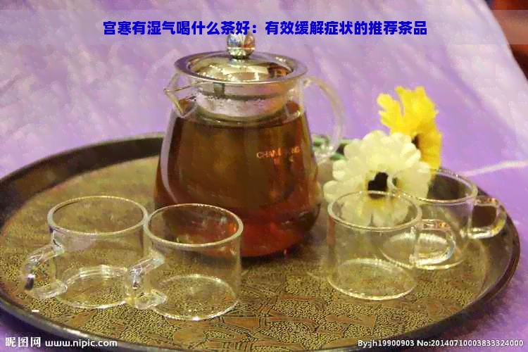 宫寒有湿气喝什么茶好：有效缓解症状的推荐茶品