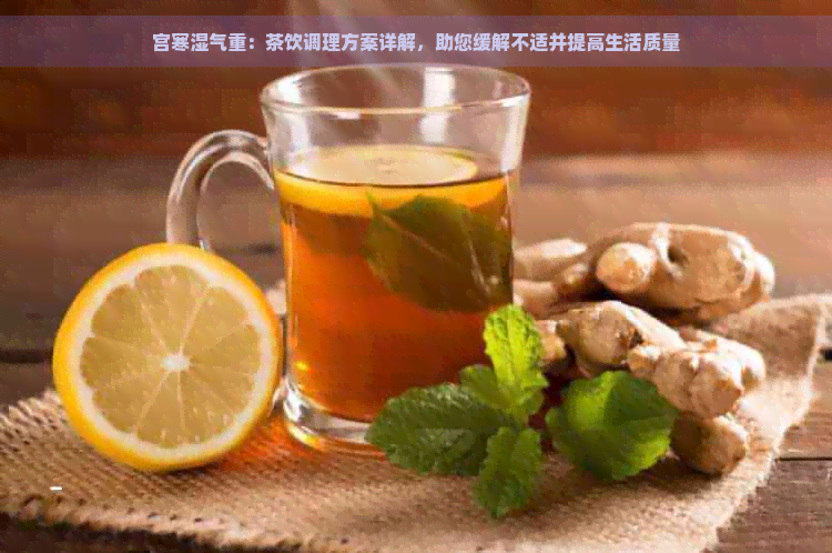 宫寒湿气重：茶饮调理方案详解，助您缓解不适并提高生活质量