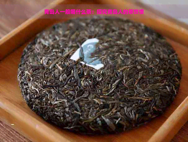 青岛人一般喝什么茶：探究青岛人的茶饮惯