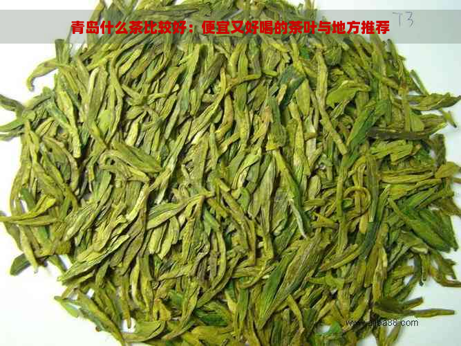 青岛什么茶比较好：便宜又好喝的茶叶与地方推荐