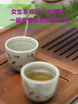 女生喜欢喝什么茶好？一般女性喜欢的茶叶种类及品味