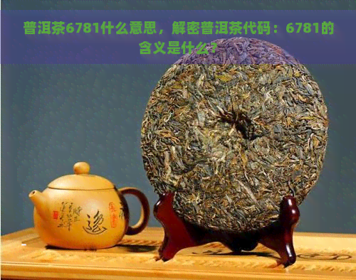 普洱茶6781什么意思，解密普洱茶代码：6781的含义是什么？