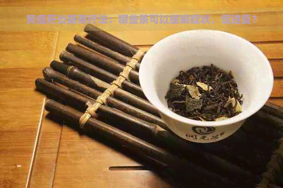 黄疸肝炎喝茶疗法：哪些茶可以缓解症状，促进复？