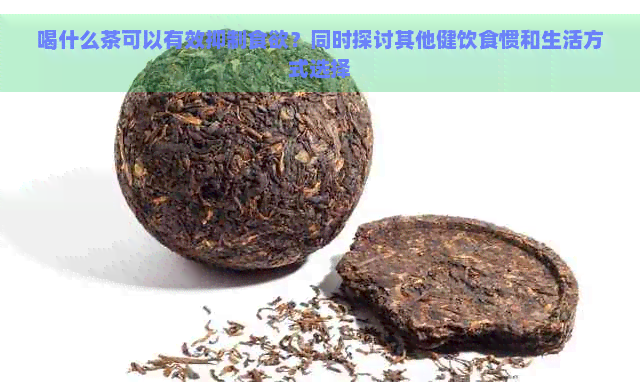 喝什么茶可以有效抑制食欲？同时探讨其他健饮食惯和生活方式选择