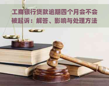 工商银行贷款逾期四个月会不会被起诉：解答、影响与处理方法