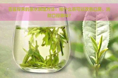 舌苔厚黄的茶水调理方法：喝什么茶可以改善口臭、消除口腔异味？