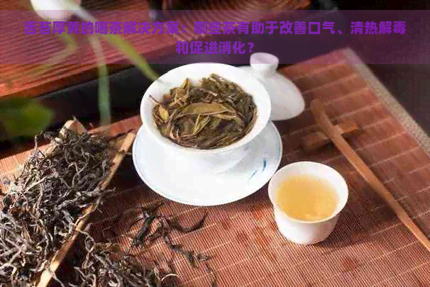 舌苔厚黄的喝茶解决方案：哪些茶有助于改善口气、清热解和促进消化？