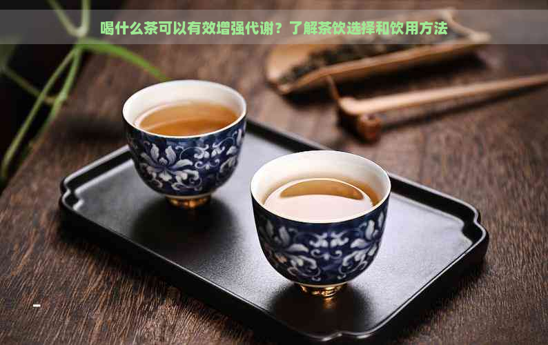 喝什么茶可以有效增强代谢？了解茶饮选择和饮用方法