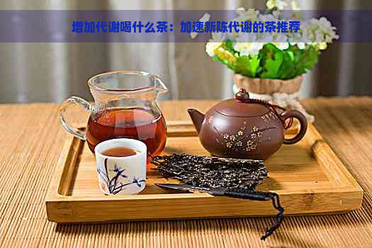 增加代谢喝什么茶：加速新陈代谢的茶推荐