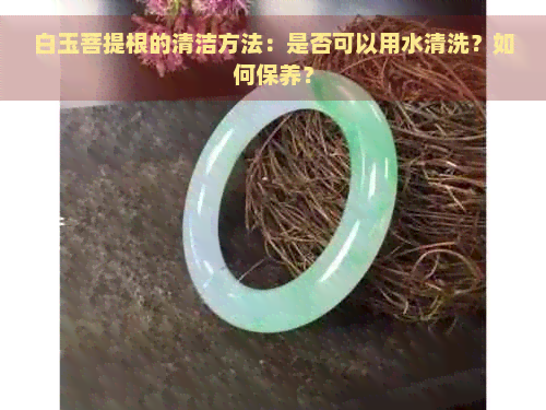 白玉菩提根的清洁方法：是否可以用水清洗？如何保养？