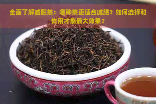 全面了解减肥茶：哪种茶更适合减肥？如何选择和饮用才能更大效果？