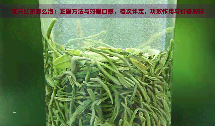 宜兴红茶怎么泡：正确方法与好喝口感，档次评定，功效作用与价格解析