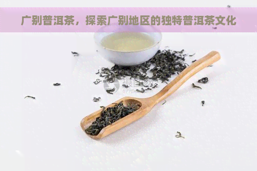 广别普洱茶，探索广别地区的独特普洱茶文化