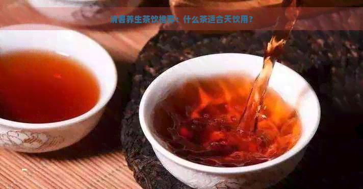 消暑养生茶饮推荐：什么茶适合天饮用？