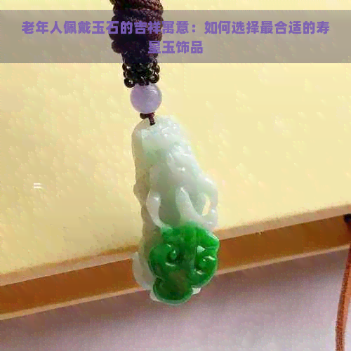 老年人佩戴玉石的吉祥寓意：如何选择最合适的寿星玉饰品