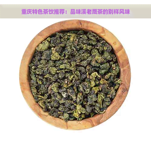 重庆特色茶饮推荐：品味溪老鹰茶的别样风味