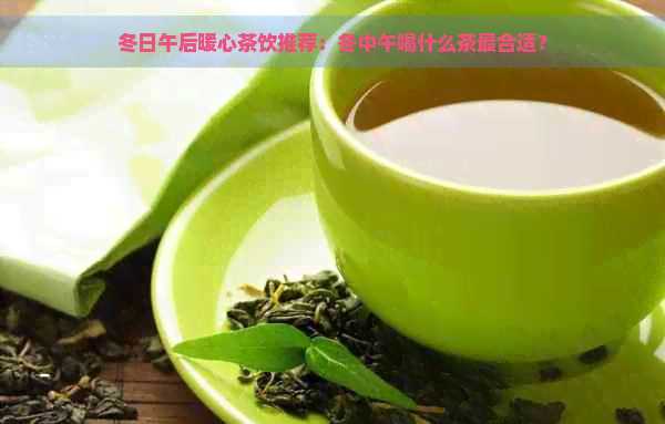 冬日午后暖心茶饮推荐：冬中午喝什么茶最合适？