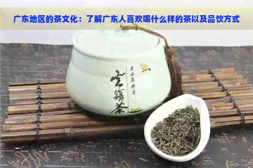 广东地区的茶文化：了解广东人喜欢喝什么样的茶以及品饮方式