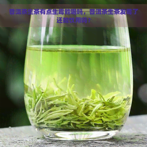 普洱茶生茶有点生霉能喝吗，普洱茶生茶发霉了还能饮用吗？