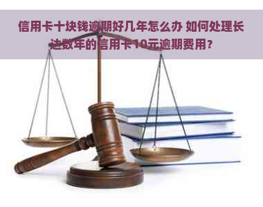 信用卡十块钱逾期好几年怎么办 如何处理长达数年的信用卡10元逾期费用？