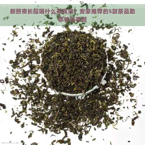 新熬夜长痘喝什么茶有效？专家推荐的5款茶品助你祛痘养颜