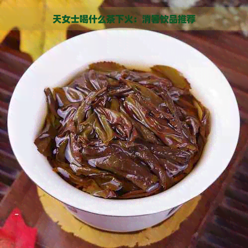 天女士喝什么茶下火：消暑饮品推荐