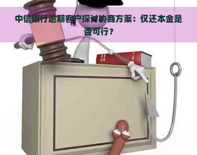 中信银行逾期客户探讨协商方案：仅还本金是否可行？