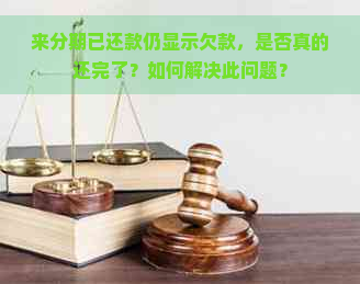 来分期已还款仍显示欠款，是否真的还完了？如何解决此问题？