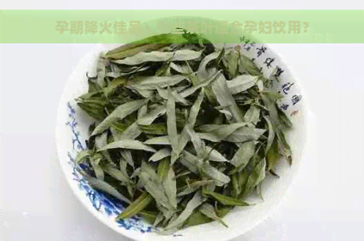 孕期降火佳品：哪些茶叶适合孕妇饮用？