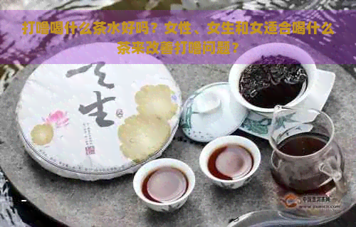 打噜喝什么茶水好吗？女性、女生和女适合喝什么茶来改善打噜问题？