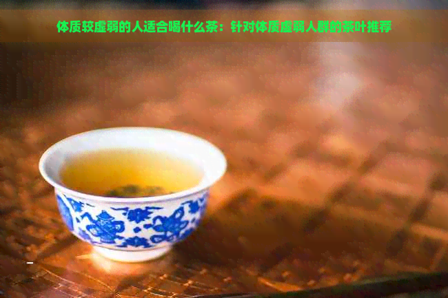 体质较虚弱的人适合喝什么茶：针对体质虚弱人群的茶叶推荐