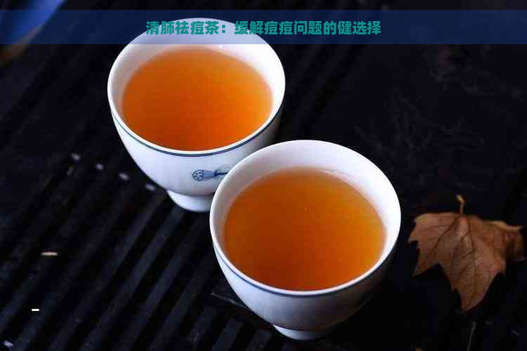 清肺祛痘茶：缓解痘痘问题的健选择