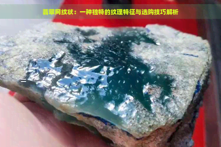 翡翠网纹状：一种独特的纹理特征与选购技巧解析