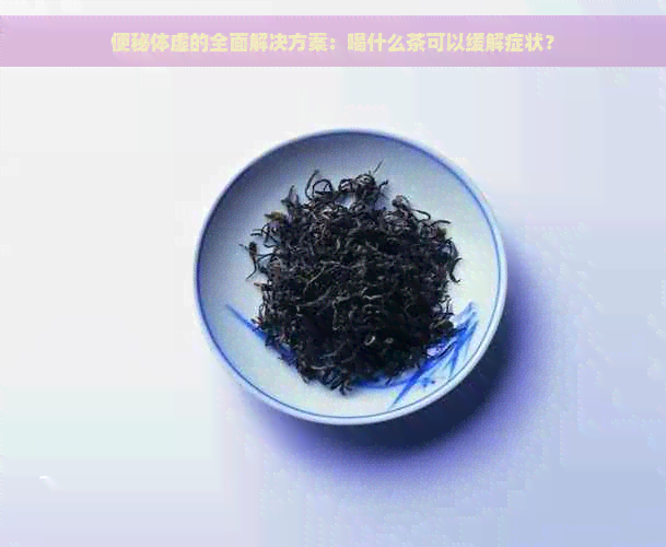 便秘体虚的全面解决方案：喝什么茶可以缓解症状？