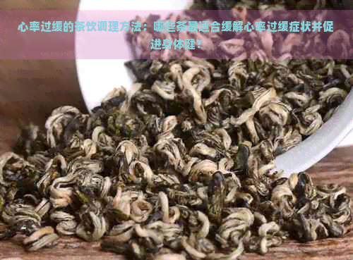 心率过缓的茶饮调理方法：哪些茶最适合缓解心率过缓症状并促进身体健？