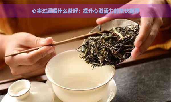 心率过缓喝什么茶好：提升心脏活力的茶饮推荐