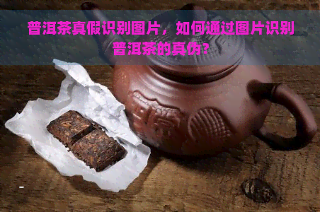 普洱茶真假识别图片，如何通过图片识别普洱茶的真伪？