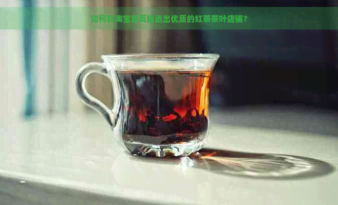 如何在淘宝首页挑选出优质的红茶茶叶店铺？