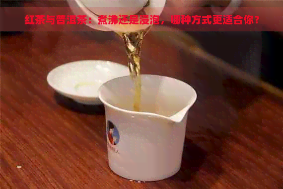 红茶与普洱茶：煮沸还是浸泡，哪种方式更适合你？